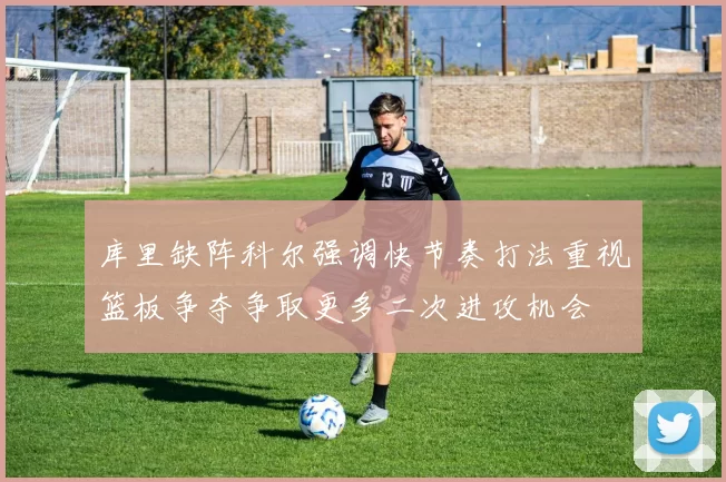 库里缺阵科尔强调快节奏打法重视篮板争夺争取更多二次进攻机会