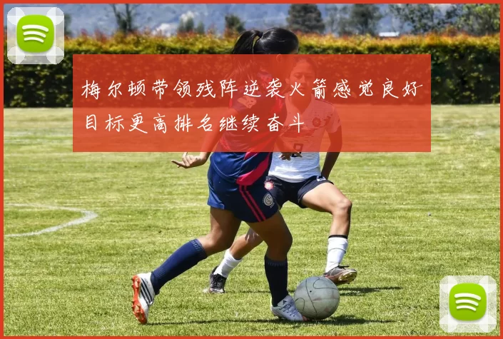 梅尔顿带领残阵逆袭火箭感觉良好目标更高排名继续奋斗