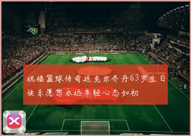 祝福篮球传奇迈克尔乔丹63岁生日快乐愿您永远年轻心态如初
