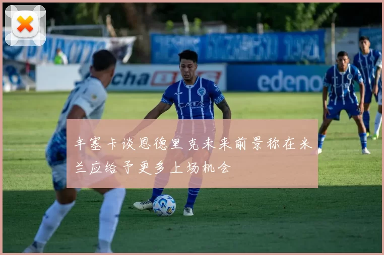 丰塞卡谈恩德里克未来前景称在米兰应给予更多上场机会