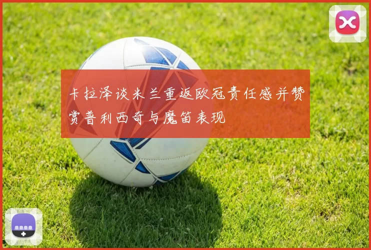 卡拉泽谈米兰重返欧冠责任感并赞赏普利西奇与魔笛表现