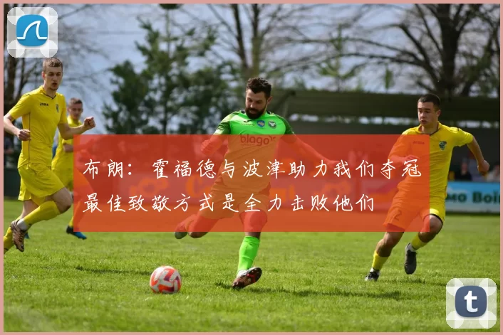 布朗：霍福德与波津助力我们夺冠最佳致敬方式是全力击败他们