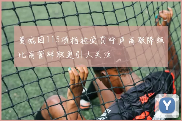曼城因115项指控受罚呼声高涨降级比高管辞职更引人关注
