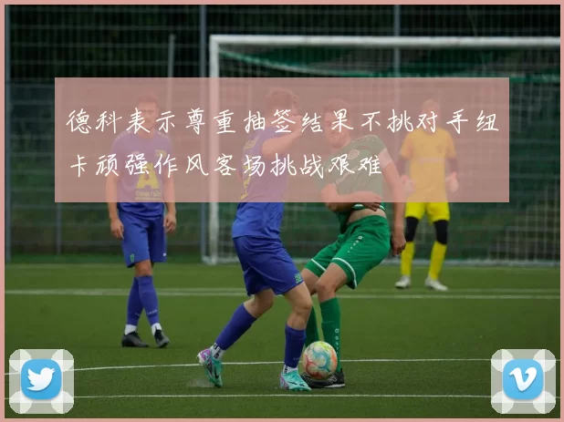 德科表示尊重抽签结果不挑对手纽卡顽强作风客场挑战艰难