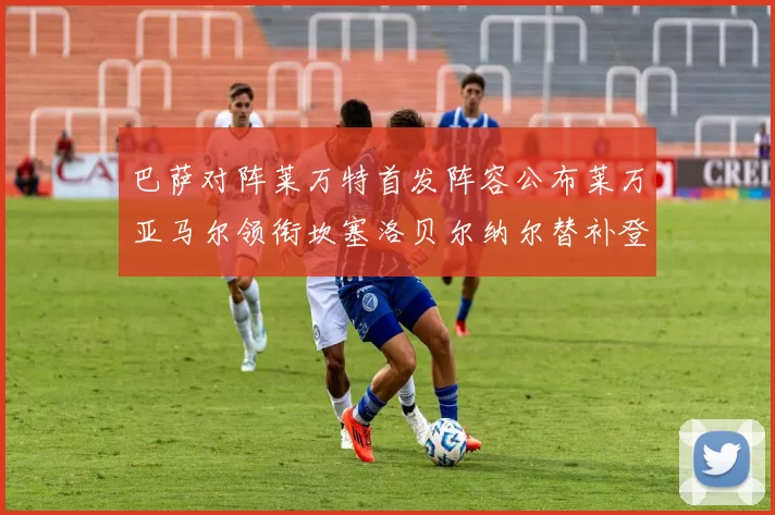 巴萨对阵莱万特首发阵容公布莱万亚马尔领衔坎塞洛贝尔纳尔替补登场