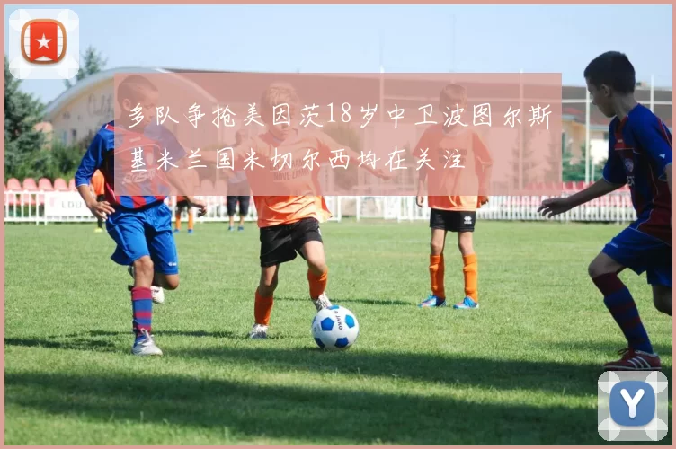 多队争抢美因茨18岁中卫波图尔斯基米兰国米切尔西均在关注