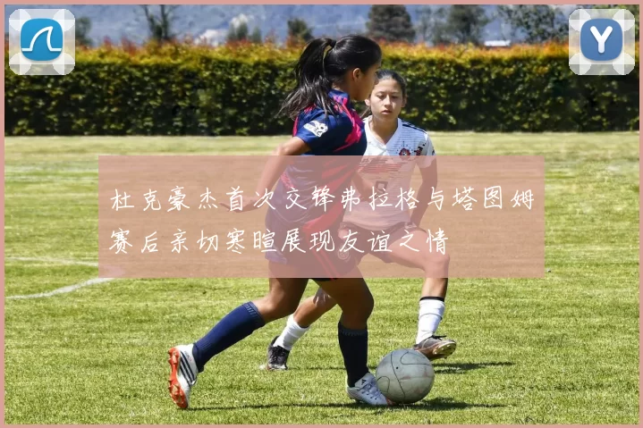 杜克豪杰首次交锋弗拉格与塔图姆赛后亲切寒暄展现友谊之情