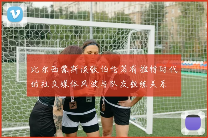 比尔西蒙斯谈张伯伦若有推特时代的社交媒体风波与队友教练关系