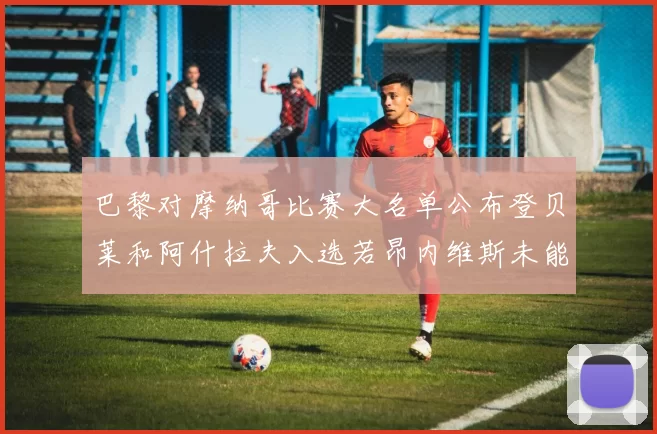 巴黎对摩纳哥比赛大名单公布登贝莱和阿什拉夫入选若昂内维斯未能参赛