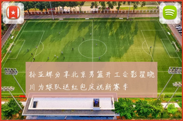 孙亚辉分享北京男篮开工合影翟晓川为球队送红包庆祝新赛季