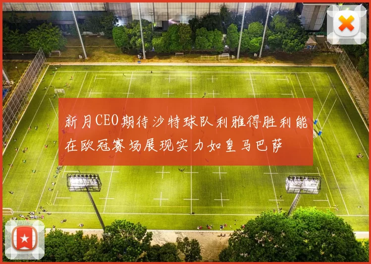 新月CEO期待沙特球队利雅得胜利能在欧冠赛场展现实力如皇马巴萨