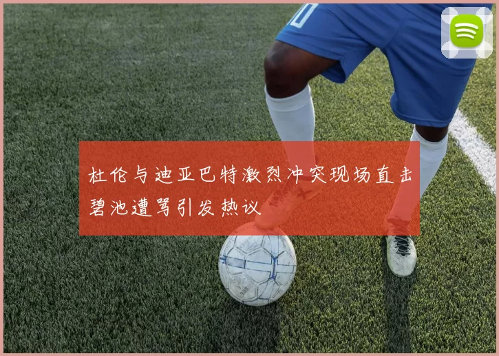杜伦与迪亚巴特激烈冲突现场直击碧池遭骂引发热议