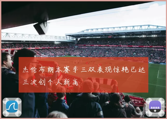 杰伦布朗本赛季三双表现惊艳已达三次创个人新高
