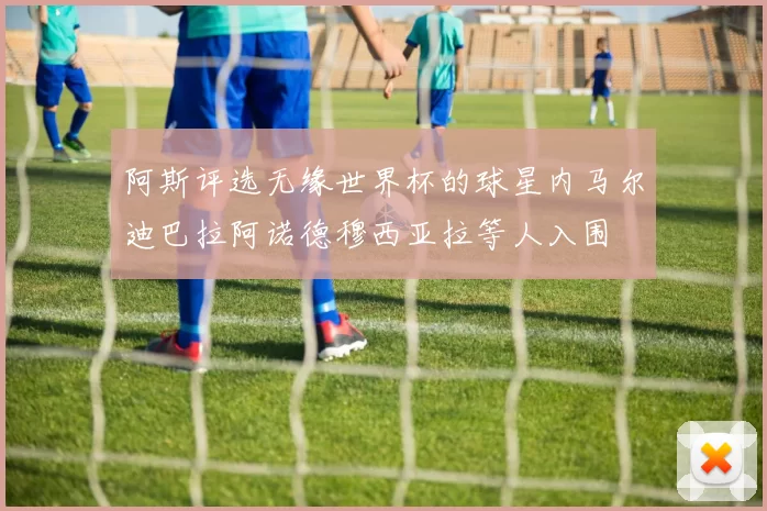 阿斯评选无缘世界杯的球星内马尔迪巴拉阿诺德穆西亚拉等人入围