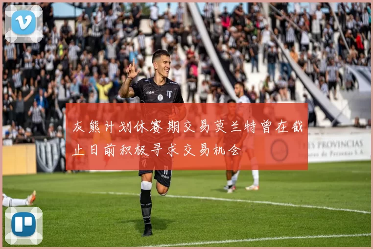 灰熊计划休赛期交易莫兰特曾在截止日前积极寻求交易机会