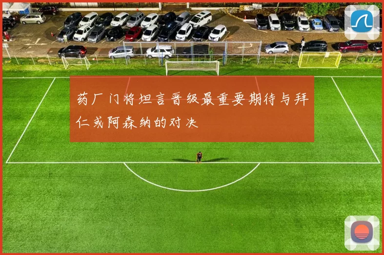 药厂门将坦言晋级最重要期待与拜仁或阿森纳的对决