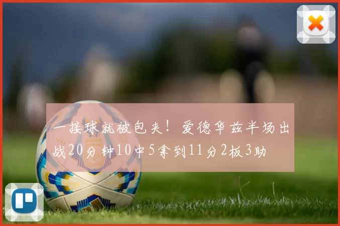 一接球就被包夹！爱德华兹半场出战20分钟10中5拿到11分2板3助