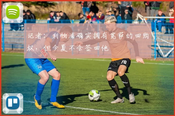 记者：利物浦确实拥有宽萨的回购权，但今夏不会签回他