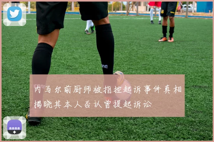 内马尔前厨师被指控起诉事件真相揭晓其本人否认曾提起诉讼