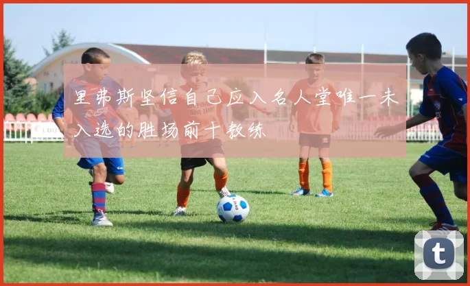 里弗斯坚信自己应入名人堂唯一未入选的胜场前十教练