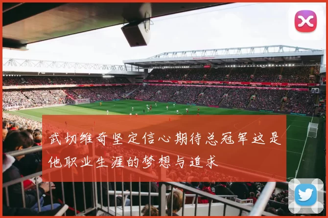 武切维奇坚定信心期待总冠军这是他职业生涯的梦想与追求