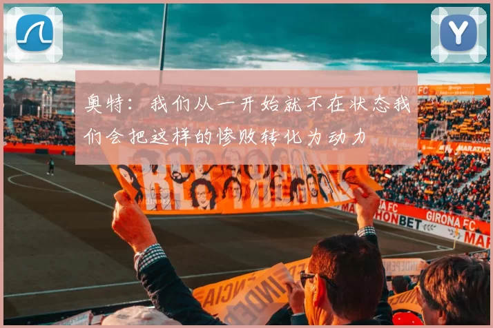 奥特：我们从一开始就不在状态我们会把这样的惨败转化为动力