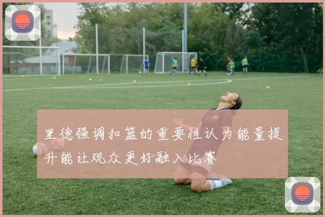 里德强调扣篮的重要性认为能量提升能让观众更好融入比赛