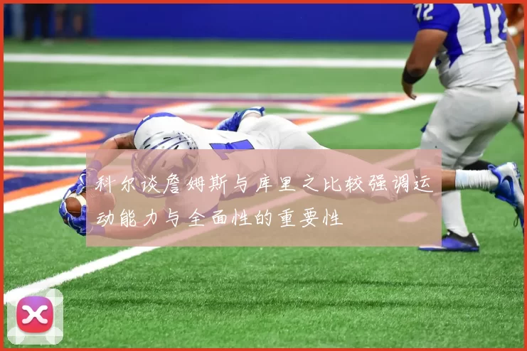 科尔谈詹姆斯与库里之比较强调运动能力与全面性的重要性