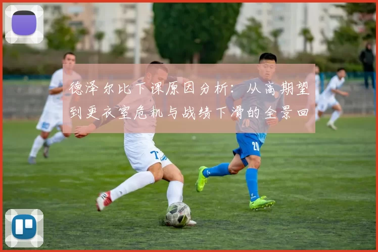 德泽尔比下课原因分析：从高期望到更衣室危机与战绩下滑的全景回顾