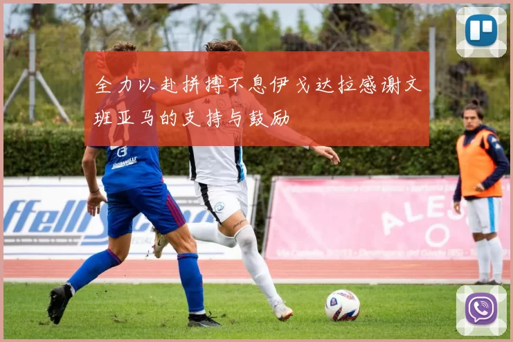 全力以赴拼搏不息伊戈达拉感谢文班亚马的支持与鼓励