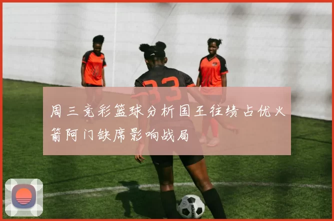 周三竞彩篮球分析国王往绩占优火箭阿门缺席影响战局