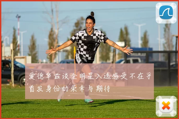 爱德华兹谈全明星入选感受不在乎首发身份的荣幸与期待