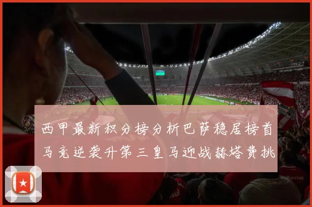 西甲最新积分榜分析巴萨稳居榜首马竞逆袭升第三皇马迎战赫塔费挑战