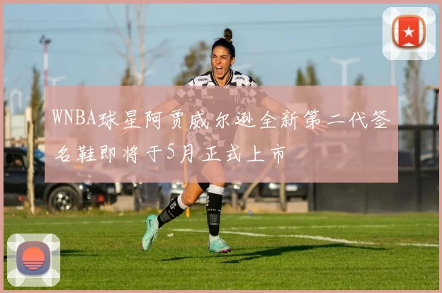 WNBA球星阿贾威尔逊全新第二代签名鞋即将于5月正式上市