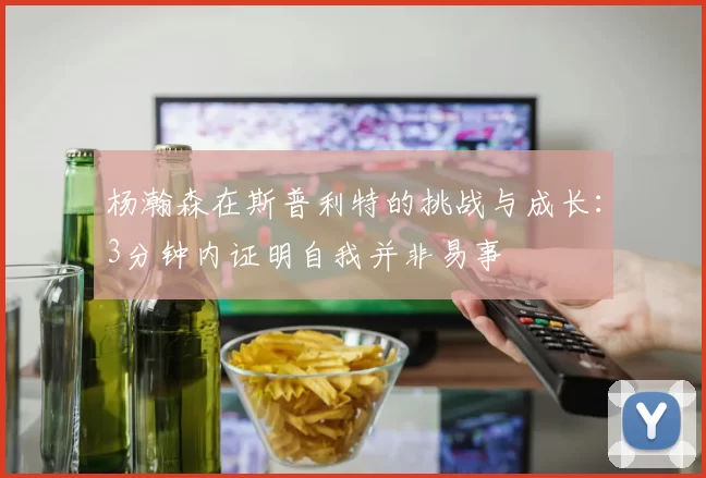 杨瀚森在斯普利特的挑战与成长：3分钟内证明自我并非易事