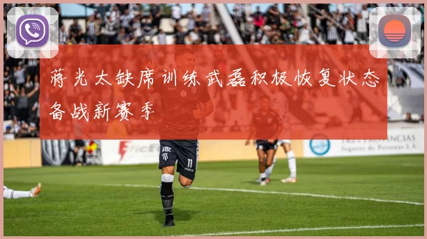 蒋光太缺席训练武磊积极恢复状态备战新赛季