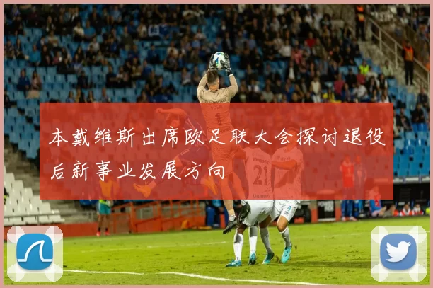 本戴维斯出席欧足联大会探讨退役后新事业发展方向